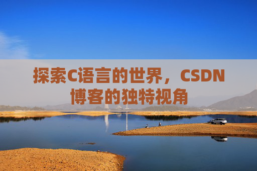 探索C语言的世界,CSDN博客的独特视角 探索C语言的世界,CSDN博客的独特视角